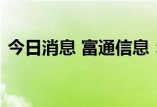 今日消息 富通信息：子公司受限电政策影响