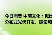 今日消息 中南文化：拟出资5100万元设立合资公司，负责分布式光伏开发、建设和运营