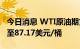 今日消息 WTI原油期货下跌2.5%，刷新日低至87.17美元/桶