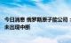 今日消息 俄罗斯原子能公司：库尔斯克核电站技术运行过程未出现中断