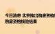 今日消息 北京推出购房资格绿码 网上服务半小时内可获知购房资格核验结果