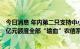 今日消息 年内第二只支持中小银行专项债落地，甘肃省300亿元额度全部“输血”农信系统