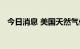 今日消息 美国天然气价格上涨至四年新高