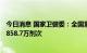 今日消息 国家卫健委：全国累计报告接种新冠病毒疫苗342858.7万剂次