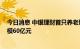 今日消息 中银理财首只养老理财产品提前完成募集 募集规模60亿元