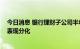 今日消息 银行理财子公司半年报显示：权益持仓收缩 业绩表现分化