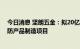 今日消息 坚朗五金：拟20亿元投建坚朗智能家居及智慧安防产品制造项目