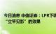 今日消息 中信证券：LPR下调和政策指导往往对信贷市场有“立竿见影”的效果