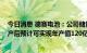 今日消息 德赛电池：公司储能电芯规划产能20GW 全面达产后预计可实现年产值120亿元