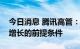 今日消息 腾讯高管：游戏收入增长不是盈利增长的前提条件