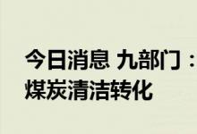 今日消息 九部门：实现工业清洁高效用煤和煤炭清洁转化