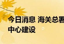 今日消息 海关总署：积极支持中欧班列集结中心建设