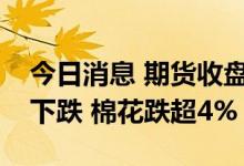 今日消息 期货收盘：国内期货夜盘收盘多数下跌 棉花跌超4%