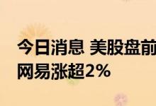 今日消息 美股盘前必读：三大股指期货走高 网易涨超2%