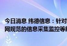 今日消息 纬德信息：针对新能源发电侧不同特点提供符合电网规范的信息采集监控等解决方案