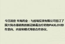 今日消息 华海药业：与辉瑞投资有限公司签订了《生产与供应主协议》,华海药业将在协议期内 5年为辉瑞公司在中国大陆市场销售的新冠病毒治疗药物PAXLOVID  以下简称“产品”提供制剂委托生产服务。本协议是阐述双方合作意向、内容和模式等的合作协议。