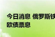 今日消息 俄罗斯铁路公司称开始以卢布支付欧债票息