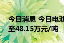 今日消息 今日电池级碳酸锂再涨2000元/吨至48.15万元/吨