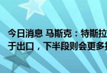 今日消息 马斯克：特斯拉在每季度上半段生产的新车主要用于出口，下半段则会更多投放在本土市场
