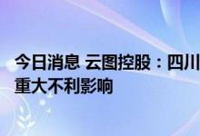 今日消息 云图控股：四川限电不会对公司整体生产经营产生重大不利影响