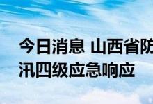 今日消息 山西省防汛抗旱指挥部启动省级防汛四级应急响应
