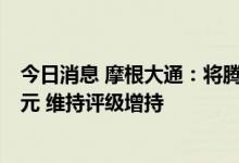 今日消息 摩根大通：将腾讯目标价由440港元上调至465港元 维持评级增持