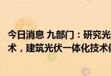 今日消息 九部门：研究光储直柔供配电关键设备与柔性化技术，建筑光伏一体化技术体系
