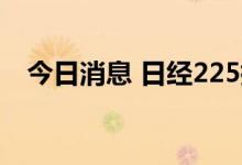 今日消息 日经225指数日内跌幅达1.00%