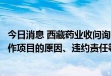 今日消息 西藏药业收问询函：要求说明单方面暂停与俄方合作项目的原因、违约责任等