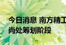 今日消息 南方精工：参设产业投资基金事项尚处筹划阶段