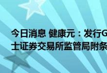 今日消息 健康元：发行GDR并在瑞士证券交易所上市获瑞士证券交易所监管局附条件批准