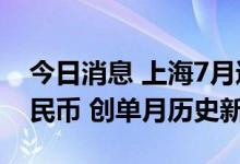 今日消息 上海7月进出口额首破4000亿元人民币 创单月历史新高