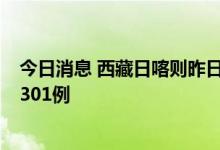 今日消息 西藏日喀则昨日新增确诊病例4例，无症状感染者301例
