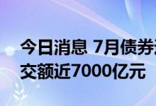今日消息 7月债券通北向通交投活跃 月度成交额近7000亿元
