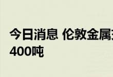 今日消息 伦敦金属交易所LME：铜库存减少2400吨