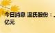 今日消息 温氏股份：上半年净利润亏损35.23亿元