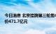 今日消息 北京挂牌第三轮集中供地地块：共计18宗 总起始价471.7亿元