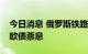 今日消息 俄罗斯铁路公司称开始以卢布支付欧债票息