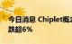 今日消息 Chiplet概念股开盘领跌 大港股份跌超6%