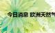 今日消息 欧洲天然气储存库已填满75%