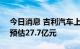 今日消息 吉利汽车上半年净利润15.5亿元，预估27.7亿元