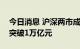 今日消息 沪深两市成交额连续第三个交易日突破1万亿元