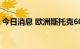 今日消息 欧洲斯托克600指数跌幅扩大至1%