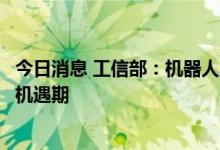 今日消息 工信部：机器人产业迎来创新发展、升级换代重要机遇期