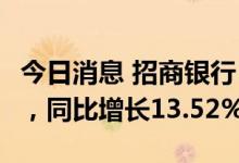 今日消息 招商银行：上半年净利润694.2亿元，同比增长13.52%