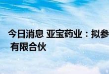 今日消息 亚宝药业：拟参投杭州华方丰柏投资管理合伙企业 有限合伙