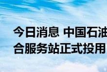 今日消息 中国石油：贵州加油充换电一体综合服务站正式投用