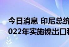 今日消息 印尼总统Jokowi：印尼可能会在2022年实施镍出口税