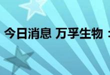 今日消息 万孚生物：拟定增募资不超10亿元