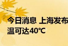 今日消息 上海发布高温橙色预警 今天最高气温可达40℃